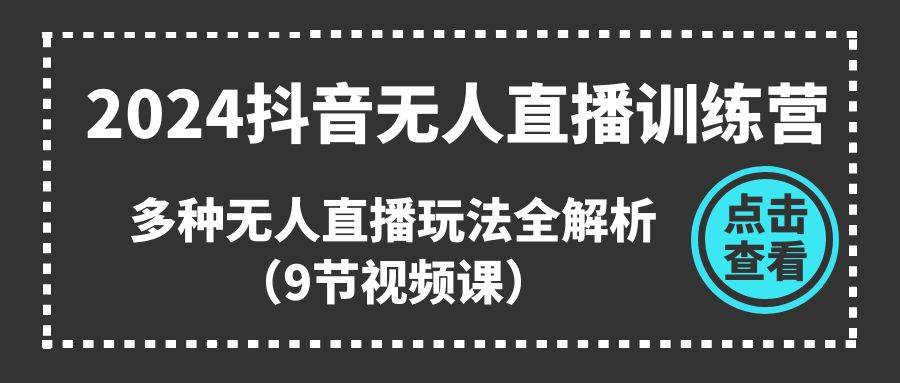 2024抖音无人直播训练营，多种无人直播玩法全解析（9节视频课）-三玖社区
