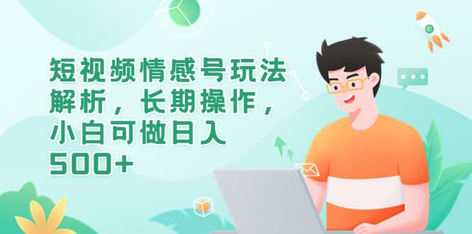 短视频情感号玩法解析，长期操作，小白可做日入500+-三玖社区