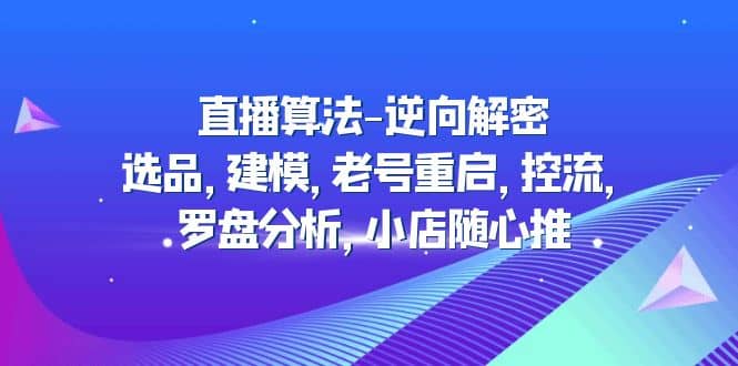 直播算法-逆向解密：选品，建模，老号重启，控流，罗盘分析，小店随心推-三玖社区