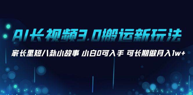 AI长视频3.0搬运新玩法 家长里短八卦小故事 小白0可入手 可长期做月入1w+-三玖社区