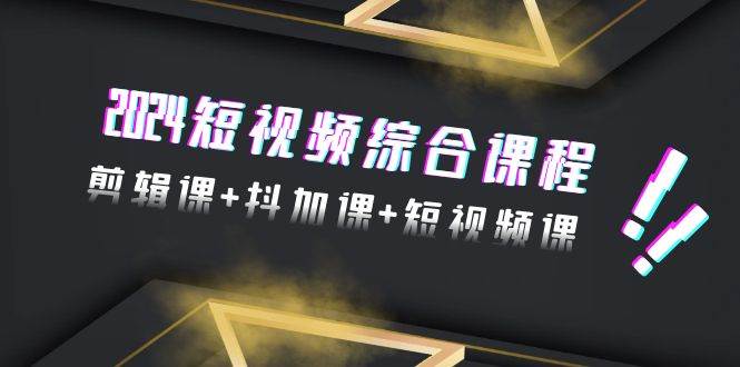 2024短视频综合课程，剪辑课+抖加课+短视频课（48节）-三玖社区