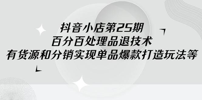 抖音小店-第25期，百分百处理品退技术，有货源和分销实现单品爆款打造玩法-三玖社区