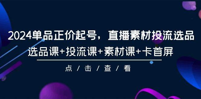 2024单品正价起号，直播素材投流选品，选品课+投流课+素材课+卡首屏-101节-三玖社区