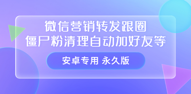 【安卓专用】微信营销转发跟圈僵尸粉清理自动加好友等【永久版】-三玖社区