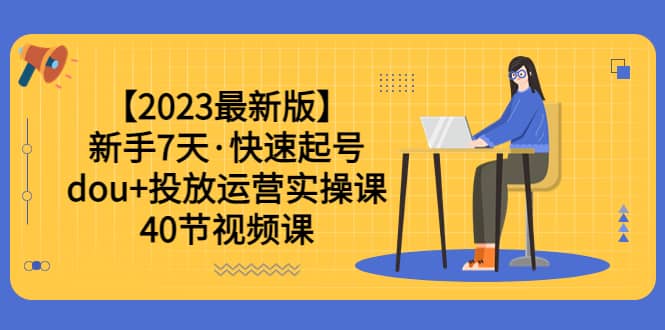 【2023最新版】新手7天·快速起号：dou+投放运营实操课（40节视频课）-三玖社区