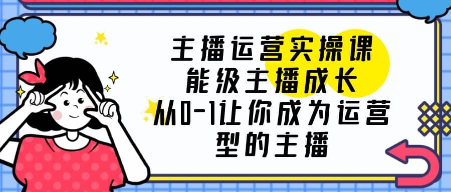 主播运营实操课，能级-主播成长，从0-1让你成为运营型的主播-三玖社区