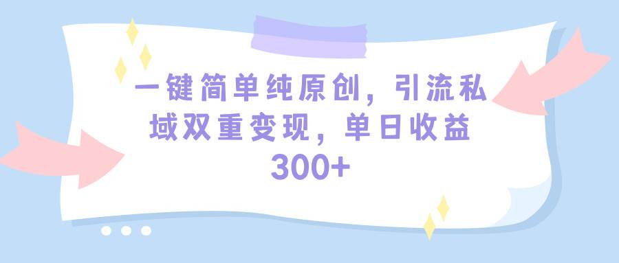 一键简单纯原创，引流私域双重变现，单日收益300+（教程+素材）-三玖社区