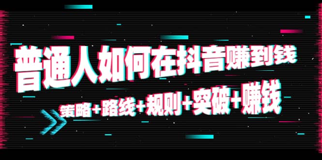 普通人如何在抖音赚到钱：策略+路线+规则+突破+赚钱（10节课）-三玖社区
