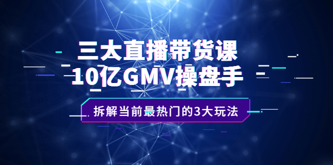 三大直播带货课：10亿GMV操盘手，拆解当前最热门的3大玩法-三玖社区