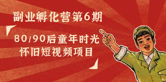 副业孵化营第6期：80/90后童年时光怀旧短视频项目-三玖社区