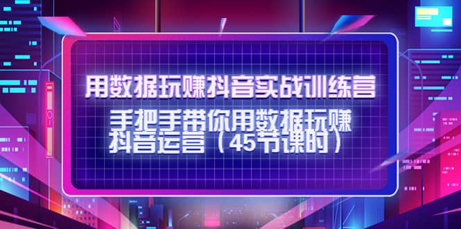 用数据玩赚抖音实战训练营：手把手带你用数据玩赚抖音运营（45节课时）-三玖社区