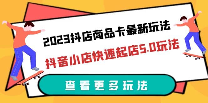 2023抖店商品卡最新玩法，抖音小店快速起店5.0玩法（11节课）-三玖社区