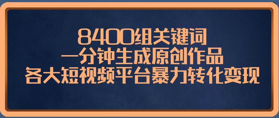8400组关键词，一分钟生成原创作品，各大短视频平台暴力转化变现-三玖社区