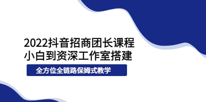2022抖音招商团长课程，从小白到资深工作室搭建，全方位全链路保姆式教学-三玖社区