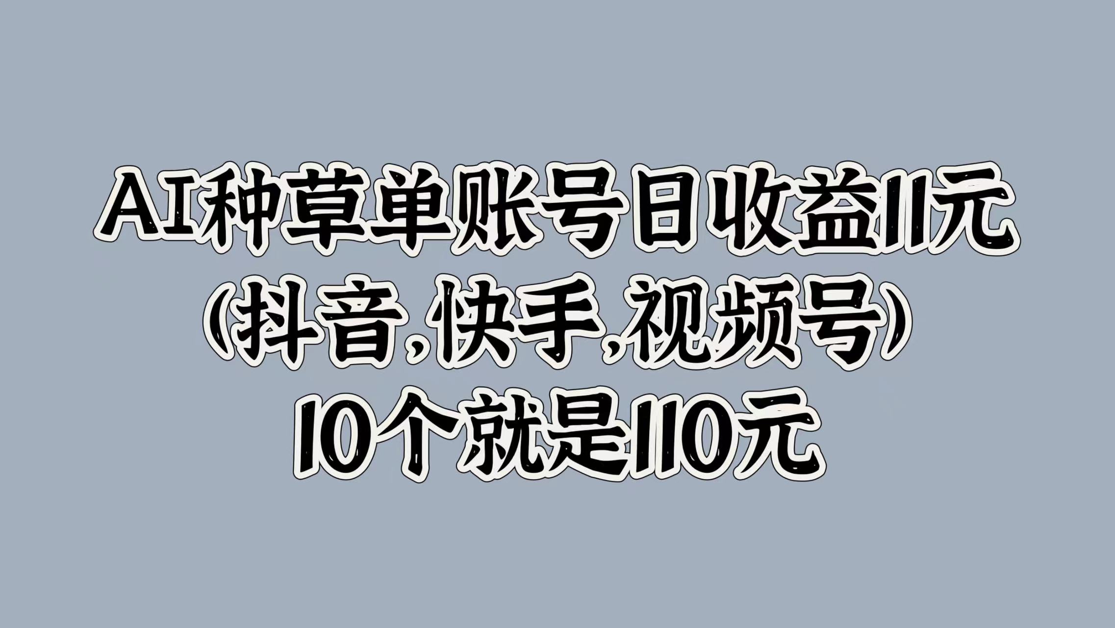 AI种草单账号日收益11元(抖音，快手，视频号)，10个就是110元-三玖社区