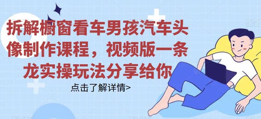 拆解橱窗看车男孩汽车头像制作课程，视频版一条龙实操玩法分享给你-三玖社区