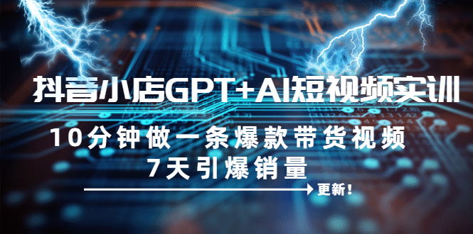 抖音小店GPT+AI短视频实训 10分钟做一条爆款带货视频 7天引爆销量（更新）-三玖社区