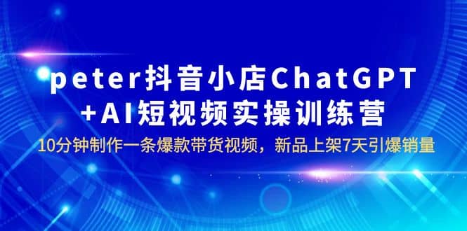 peter抖音小店ChatGPT+AI短视频实训 10分钟做一条爆款带货视频 7天引爆销量-三玖社区