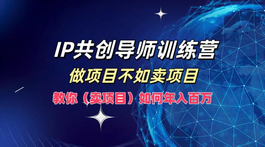 IP共创导师训练营，如何实现年入百万，做项目不如卖项目，教你（卖项目）-三玖社区