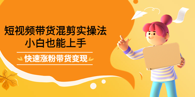 短视频带货混剪实操法，小白也能上手，快速涨粉带货变现-三玖社区