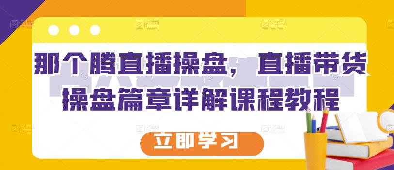 那个腾直播操盘，直播带货操盘篇章详解课程教程-三玖社区