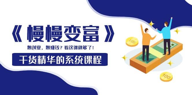 《慢慢变富》干货精华的系统课程：想创业，想赚钱？看这课就够了-三玖社区