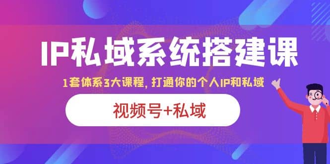 IP私域 系统搭建课，视频号+私域 1套 体系 3大课程，打通你的个人ip私域-三玖社区