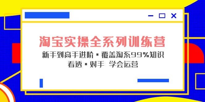 淘宝实操全系列训练营 新手到高手进阶·覆盖·99%知识 看透·对手 学会运营-三玖社区