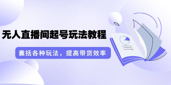 无人直播间起号玩法教程：囊括各种玩法，提高带货效率（17节课）-三玖社区