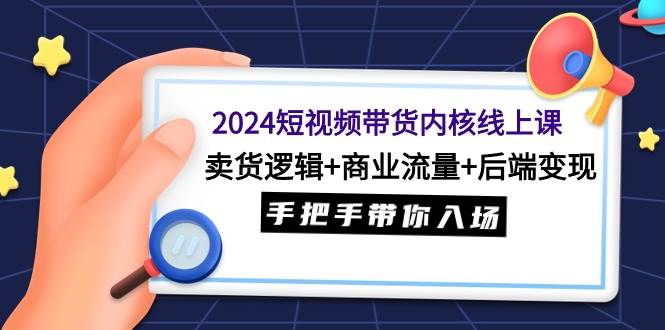 2024短视频带货内核线上课：卖货逻辑+商业流量+后端变现，手把手带你入场-三玖社区