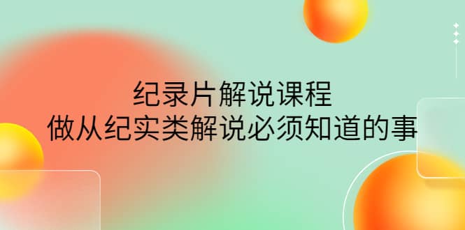 眼镜蛇电影：纪录片解说课程，做从纪实类解说必须知道的事-价值499元-三玖社区