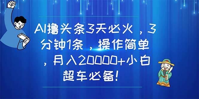 AI撸头条3天必火，3分钟1条，操作简单，月入20000+小白超车必备！-三玖社区