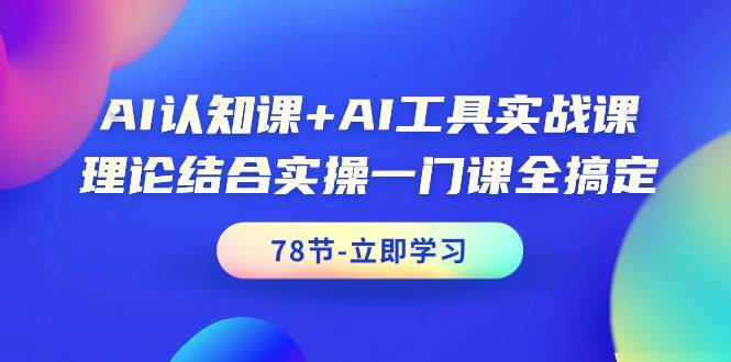 AI认知课+AI工具实战课，理论结合实操一门课全搞定（78节课）-三玖社区