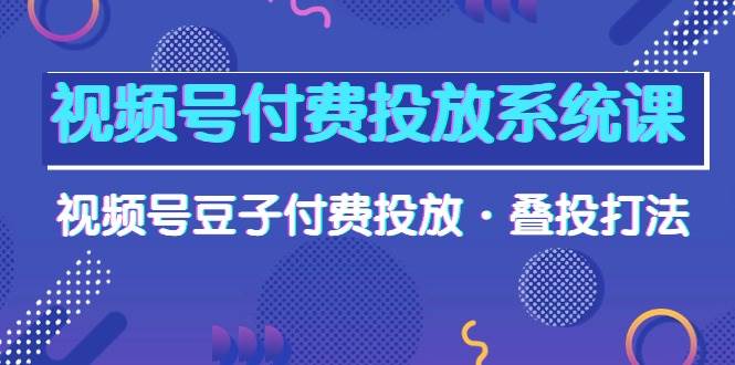视频号付费投放系统课，视频号豆子付费投放·叠投打法（高清视频课）-三玖社区