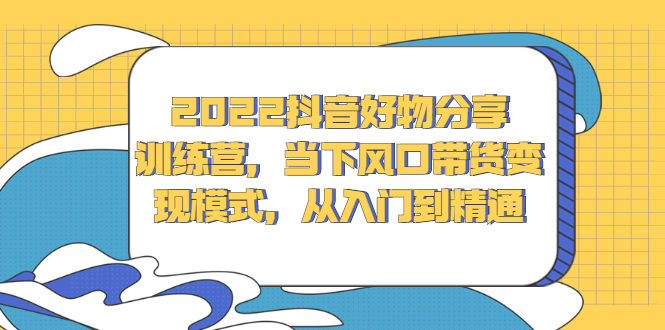 2022抖音好物分享训练营，当下风口带货变现模式，从入门到精通-三玖社区