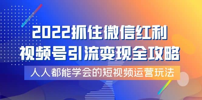 2022抓住微信红利，视频号引流变现全攻略，人人都能学会的短视频运营玩法-三玖社区