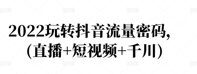 2022玩转抖音流量密码，(直播+短视频+千川)-三玖社区