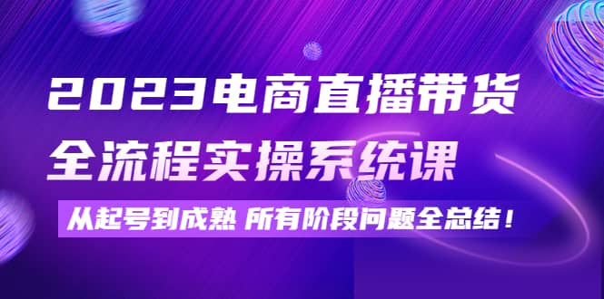 2023电商直播带货全流程实操系统课：从起号到成熟所有阶段问题全总结-三玖社区