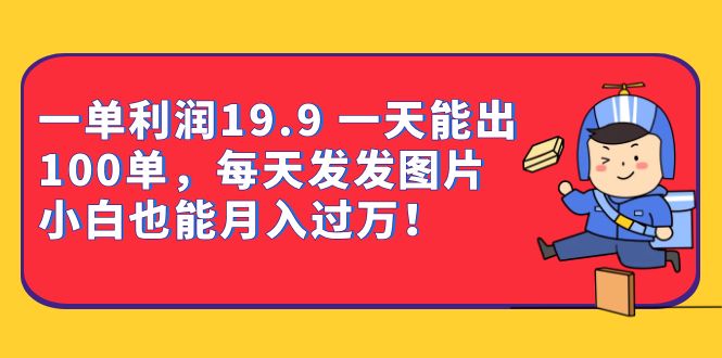 一单利润19.9 一天能出100单，每天发发图片 小白也能月入过万（教程+资料）-三玖社区