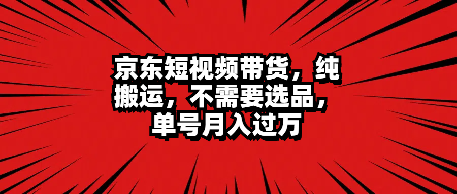京东短视频带货，纯搬运，不需要选品，单号月入过万-三玖社区