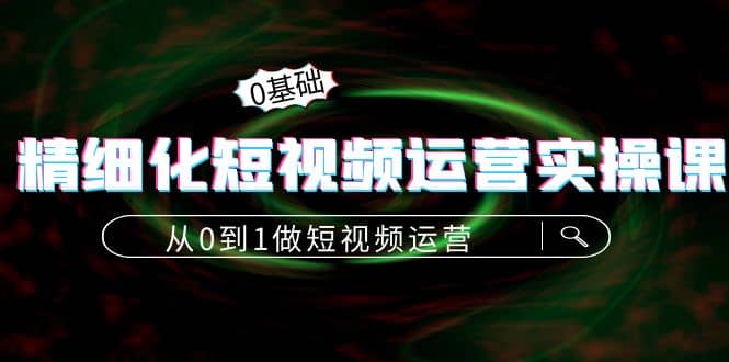 精细化短视频运营实操课，从0到1做短视频运营：算法篇+定位篇+内容篇-三玖社区