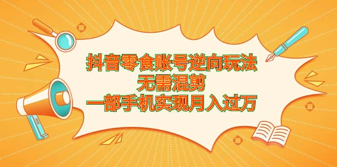 抖音零食账号逆向玩法，无需混剪，一部手机实现月入过万-三玖社区