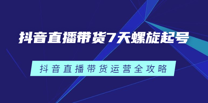 抖音直播带货7天螺旋起号，抖音直播带货运营全攻略-三玖社区