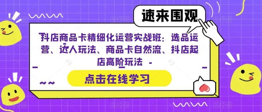 抖店商品卡精细化运营实操班：选品运营、达人玩法、商品卡自然流、抖店起店-三玖社区