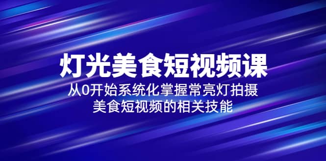 2023灯光-美食短视频课，从0开始系统化掌握常亮灯拍摄美食短视频的相关技能-三玖社区