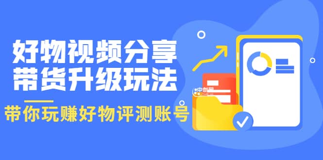 好物视频分享带货升级玩法：玩赚好物评测账号，月入10个W（1小时详细教程）-三玖社区