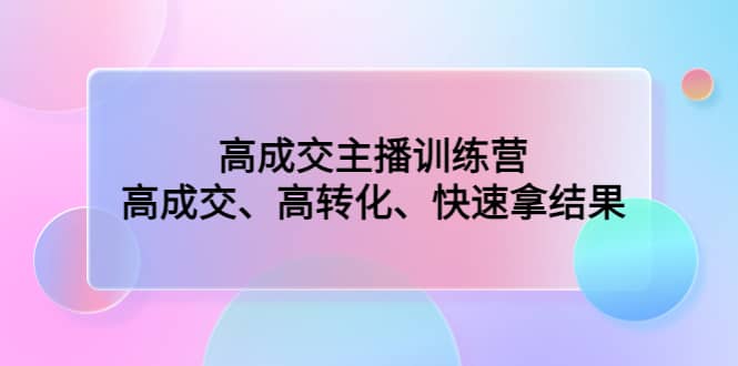 高成交主播训练营：高成交、高转化、快速拿结果-三玖社区