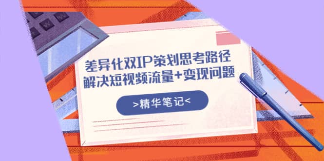 差异化双IP策划思考路径，解决短视频流量+变现问题（精华笔记）-三玖社区