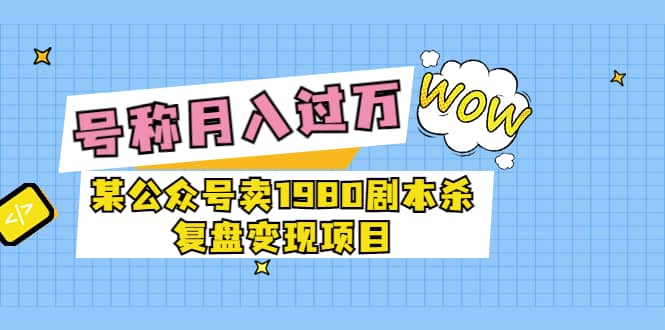 某公众号卖1980剧本杀复盘变现项目，号称月入10000+这两年非常火-三玖社区