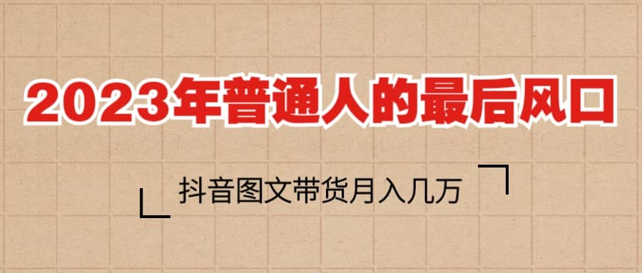 2023普通人的最后风口，抖音图文带货月入几万+-三玖社区